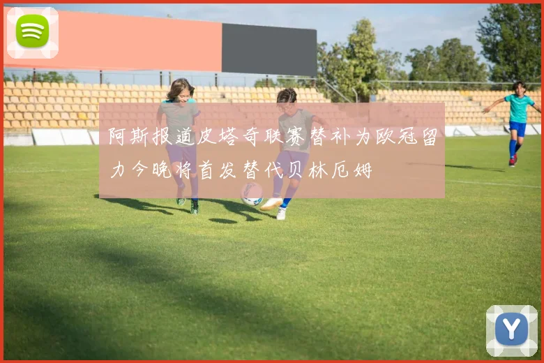 阿斯报道皮塔奇联赛替补为欧冠留力今晚将首发替代贝林厄姆