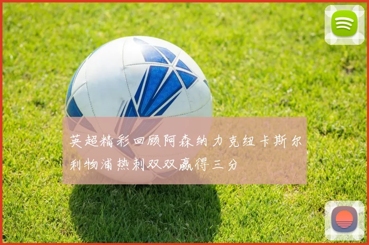 英超精彩回顾阿森纳力克纽卡斯尔利物浦热刺双双赢得三分
