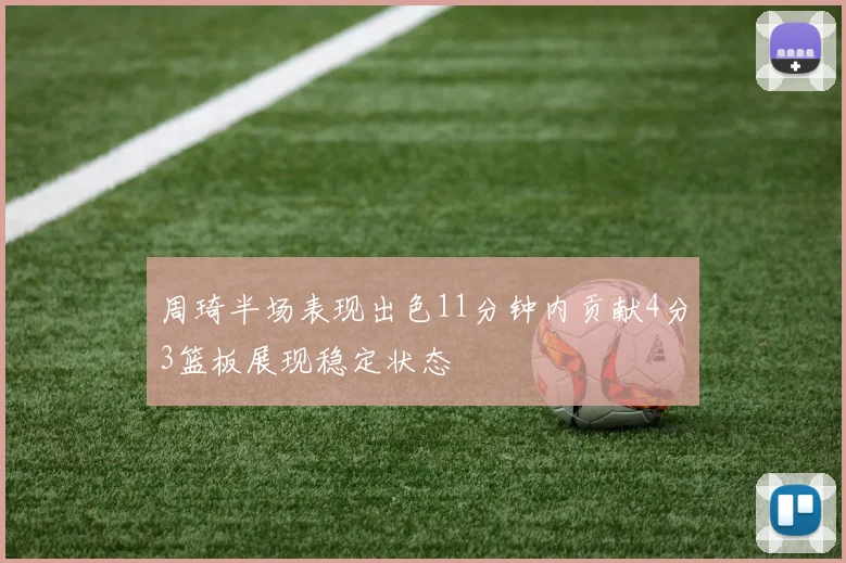 周琦半场表现出色11分钟内贡献4分3篮板展现稳定状态
