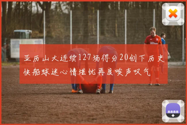 亚历山大连续127场得分20创下历史快船球迷心情堪忧再度唉声叹气