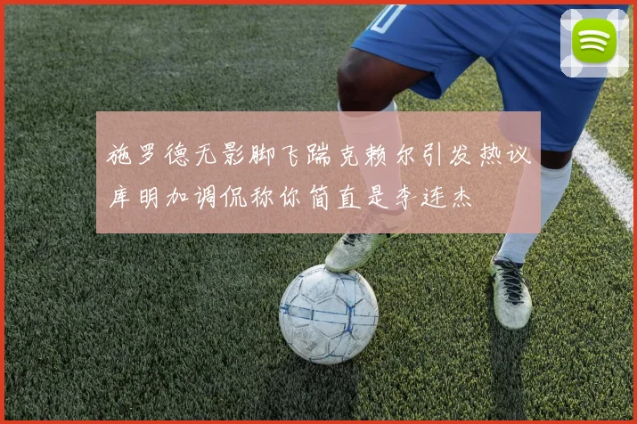施罗德无影脚飞踹克赖尔引发热议库明加调侃称你简直是李连杰
