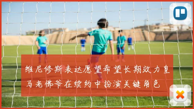 维尼修斯表达愿望希望长期效力皇马老佛爷在续约中扮演关键角色