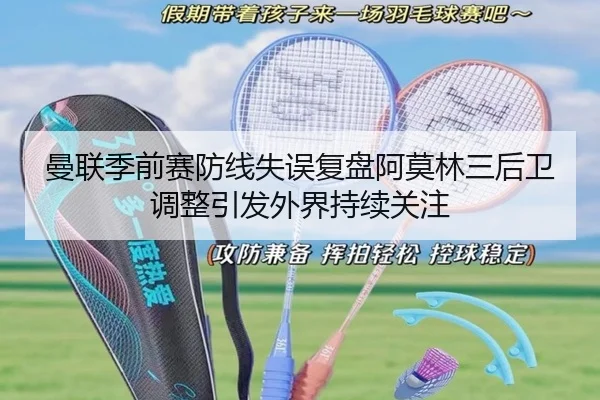 曼联季前赛防线失误复盘阿莫林三后卫调整引发外界持续关注
