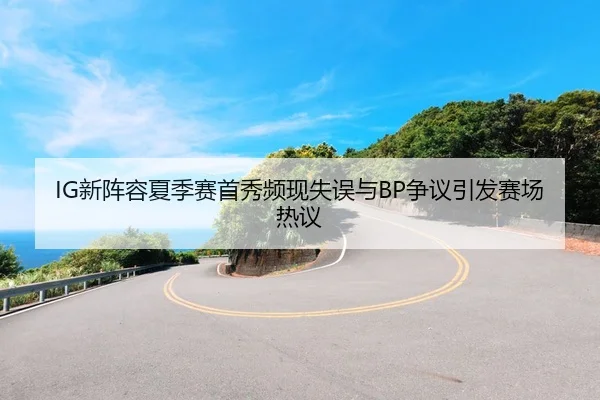 IG新阵容夏季赛首秀频现失误与BP争议引发赛场热议