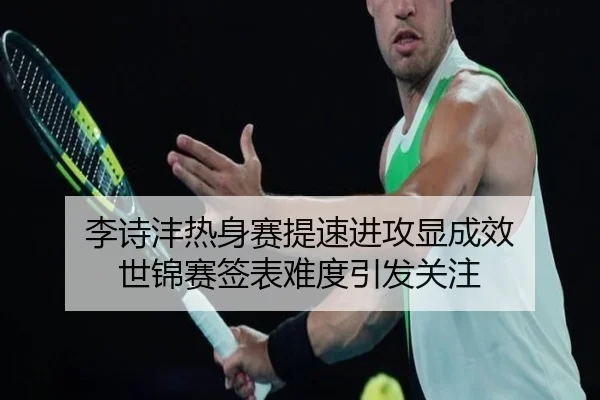 李诗沣热身赛提速进攻显成效 世锦赛签表难度引发关注